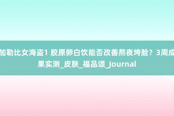 加勒比女海盗1 胶原卵白饮能否改善熬夜垮脸？3周成果实测_皮肤_福品颂_Journal
