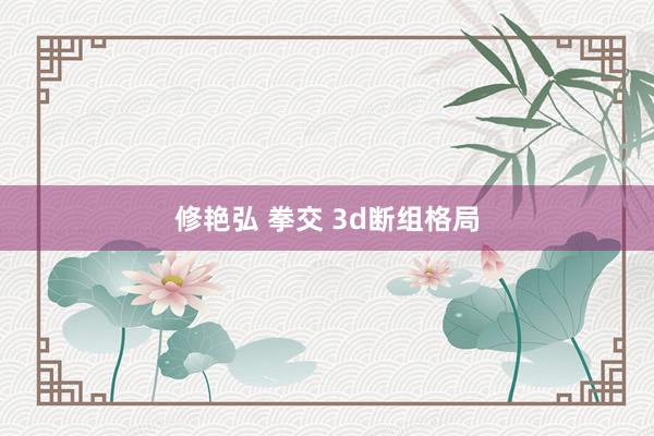 修艳弘 拳交 3d断组格局