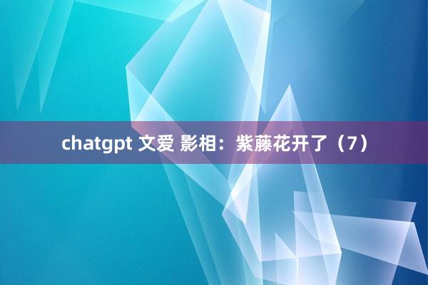 chatgpt 文爱 影相：紫藤花开了（7）