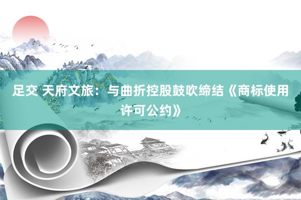 足交 天府文旅：与曲折控股鼓吹缔结《商标使用许可公约》