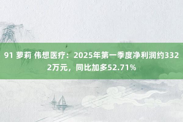 91 萝莉 伟想医疗：2025年第一季度净利润约3322万元，同比加多52.71%