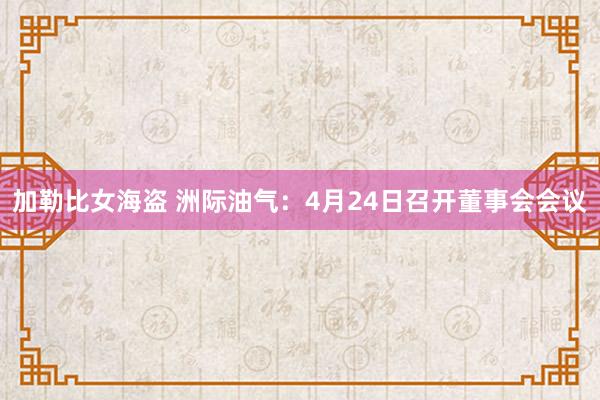加勒比女海盗 洲际油气：4月24日召开董事会会议