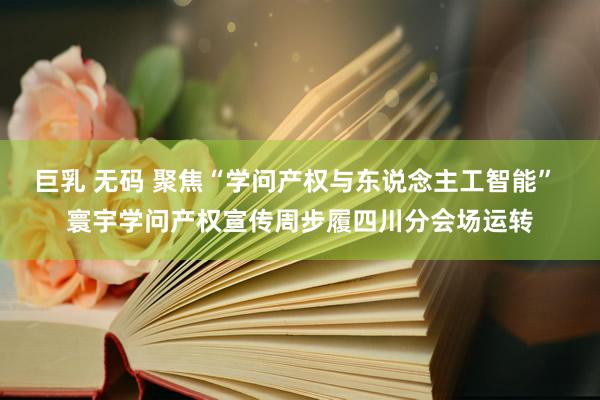 巨乳 无码 聚焦“学问产权与东说念主工智能” 寰宇学问产权宣传周步履四川分会场运转