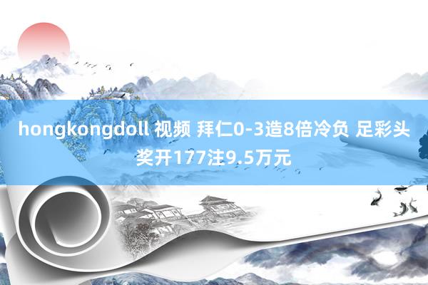 hongkongdoll 视频 拜仁0-3造8倍冷负 足彩头奖开177注9.5万元