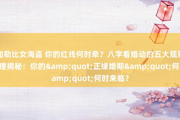 加勒比女海盗 你的红线何时牵？八字看婚动的五大规则 八字命理揭秘：你的&quot;正缘婚期&quot;何时来临？