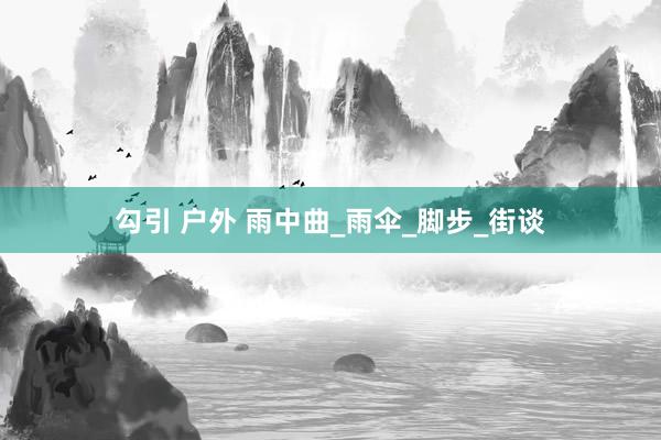 勾引 户外 雨中曲_雨伞_脚步_街谈