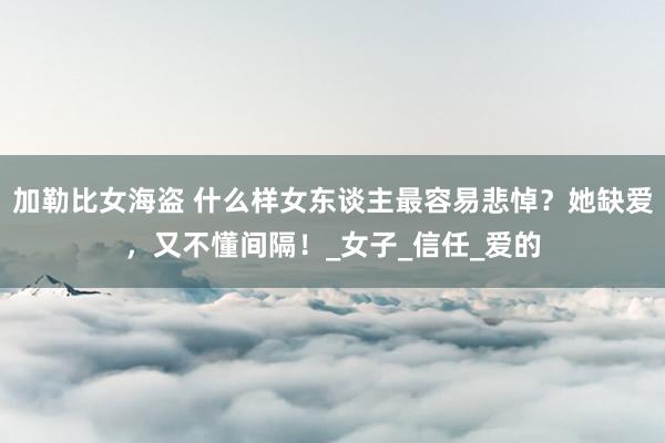 加勒比女海盗 什么样女东谈主最容易悲悼？她缺爱，又不懂间隔！_女子_信任_爱的