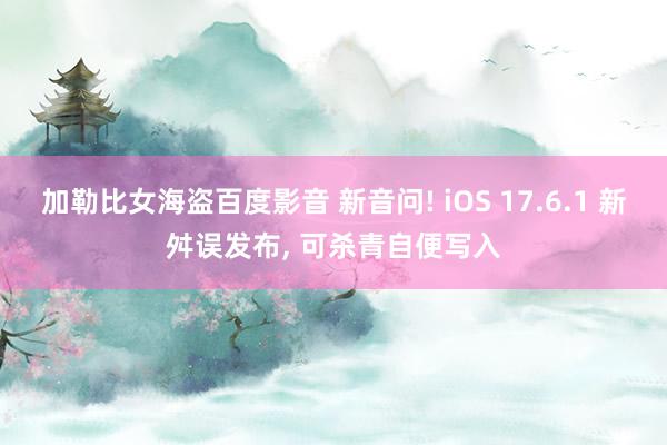 加勒比女海盗百度影音 新音问! iOS 17.6.1 新舛误发布， 可杀青自便写入