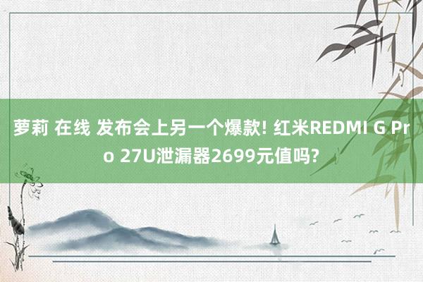 萝莉 在线 发布会上另一个爆款! 红米REDMI G Pro 27U泄漏器2699元值吗?