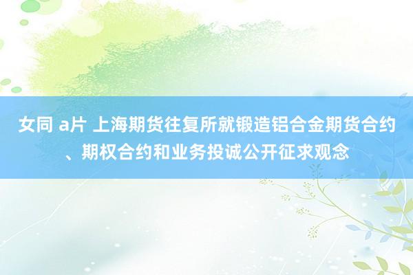 女同 a片 上海期货往复所就锻造铝合金期货合约、期权合约和业务投诚公开征求观念