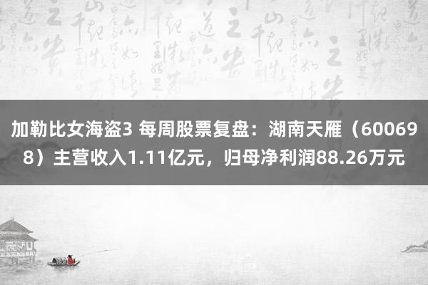 加勒比女海盗3 每周股票复盘：湖南天雁（600698）主营收入1.11亿元，归母净利润88.26万元