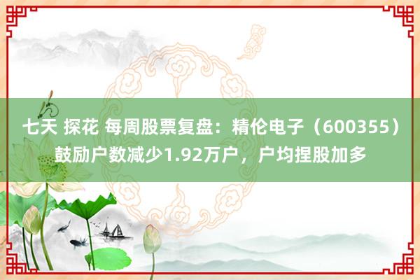 七天 探花 每周股票复盘：精伦电子（600355）鼓励户数减少1.92万户，户均捏股加多