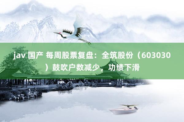 jav 国产 每周股票复盘：全筑股份（603030）鼓吹户数减少，功绩下滑