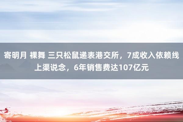 寄明月 裸舞 三只松鼠递表港交所，7成收入依赖线上渠说念，6年销售费达107亿元
