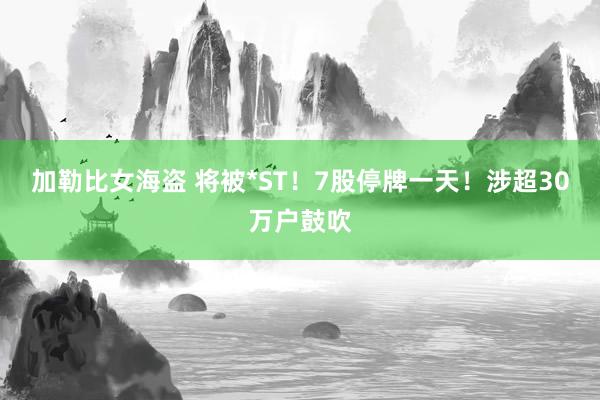 加勒比女海盗 将被*ST！7股停牌一天！涉超30万户鼓吹