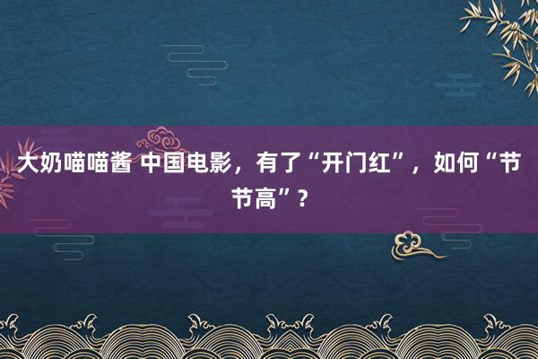 大奶喵喵酱 中国电影，有了“开门红”，如何“节节高”？
