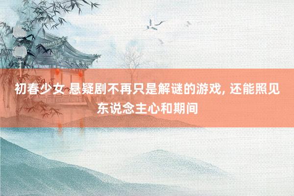 初春少女 悬疑剧不再只是解谜的游戏， 还能照见东说念主心和期间