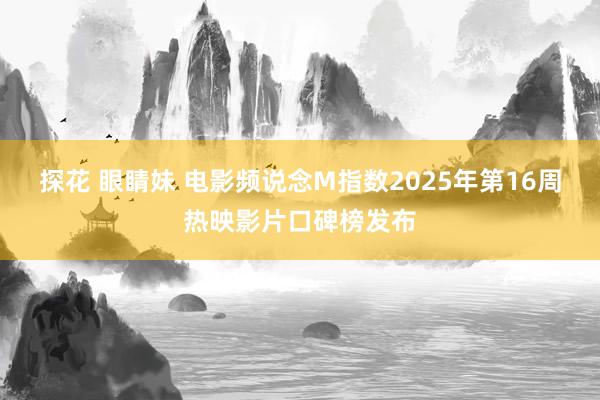 探花 眼睛妹 电影频说念M指数2025年第16周热映影片口碑榜发布