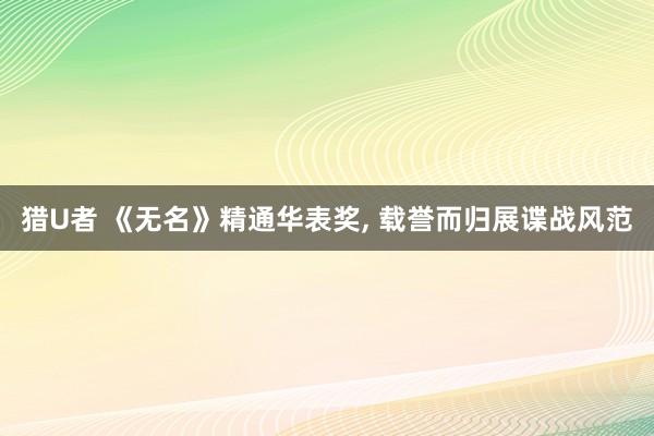 猎U者 《无名》精通华表奖， 载誉而归展谍战风范