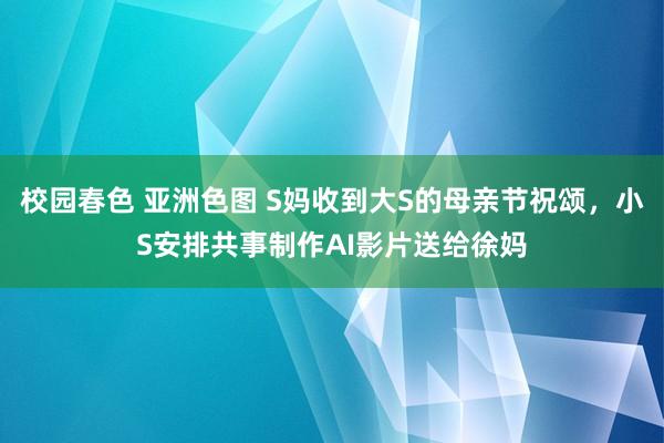 校园春色 亚洲色图 S妈收到大S的母亲节祝颂，小S安排共事制作AI影片送给徐妈