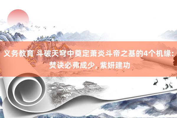 义务教育 斗破天穹中奠定萧炎斗帝之基的4个机缘: 焚诀必弗成少， 紫妍建功