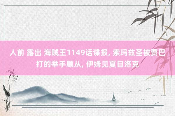 人前 露出 海贼王1149话谍报， 索玛兹圣被贾巴打的举手顺从， 伊姆见夏目洛克