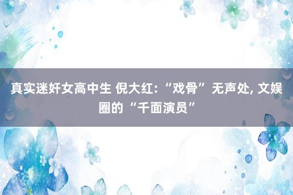 真实迷奸女高中生 倪大红: “戏骨” 无声处， 文娱圈的 “千面演员”